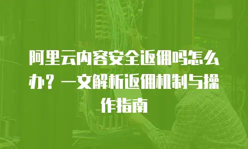 阿里云内容安全返佣吗怎么办？一文解析返佣机制与操作指南