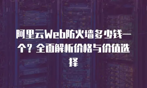 阿里云Web防火墙多少钱一个？全面解析价格与价值选择