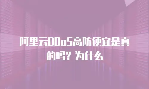 阿里云DDoS高防便宜是真的吗？为什么