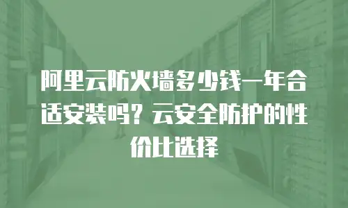 阿里云防火墙多少钱一年合适安装吗？云安全防护的性价比选择