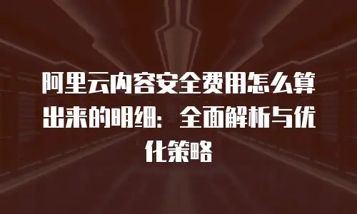 阿里云内容安全费用怎么算出来的明细：全面解析与优化策略
