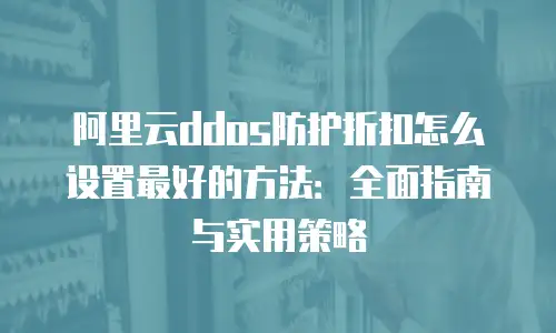 阿里云ddos防护折扣怎么设置最好的方法：全面指南与实用策略