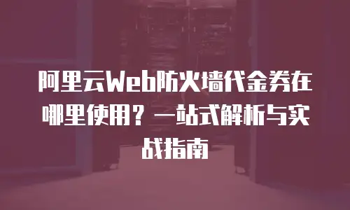 阿里云Web防火墙代金券在哪里使用？一站式解析与实战指南
