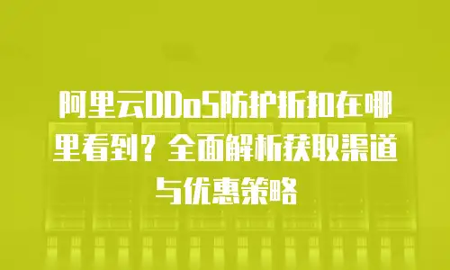 阿里云DDoS防护折扣在哪里看到？全面解析获取渠道与优惠策略