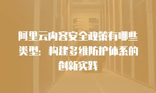 阿里云内容安全政策有哪些类型：构建多维防护体系的创新实践
