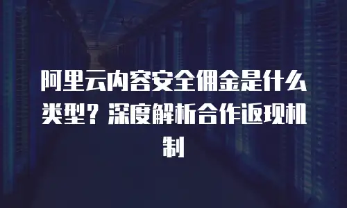 阿里云内容安全佣金是什么类型？深度解析合作返现机制
