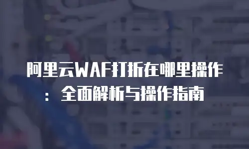 阿里云WAF打折在哪里操作：全面解析与操作指南