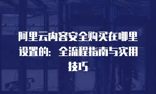 阿里云内容安全购买在哪里设置的：全流程指南与实用技巧