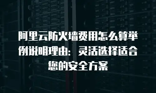 阿里云防火墙费用怎么算举例说明理由：灵活选择适合您的安全方案