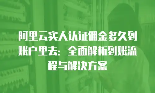 阿里云实人认证佣金多久到账户里去：全面解析到账流程与解决方案