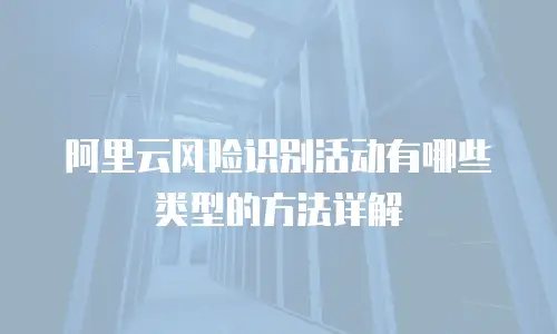 阿里云风险识别活动有哪些类型的方法详解