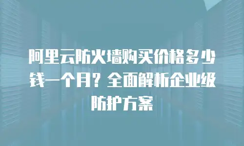 阿里云防火墙购买价格多少钱一个月？全面解析企业级防护方案