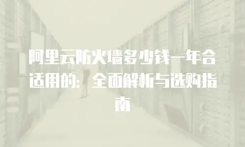 阿里云防火墙多少钱一年合适用的：全面解析与选购指南