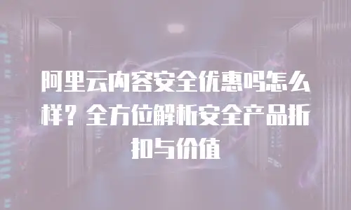 阿里云内容安全优惠吗怎么样？全方位解析安全产品折扣与价值