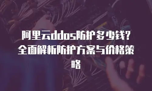 阿里云ddos防护多少钱？全面解析防护方案与价格策略