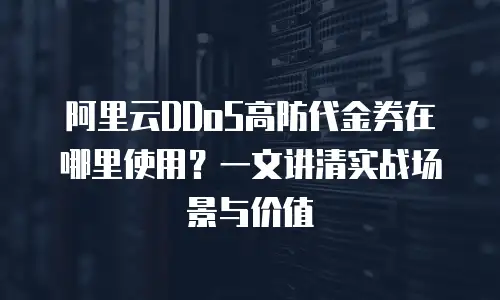 阿里云DDoS高防代金券在哪里使用？一文讲清实战场景与价值