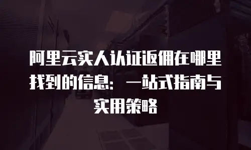 阿里云实人认证返佣在哪里找到的信息：一站式指南与实用策略