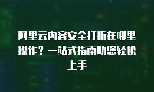 阿里云内容安全打折在哪里操作？一站式指南助您轻松上手