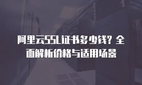 阿里云SSL证书多少钱？全面解析价格与适用场景