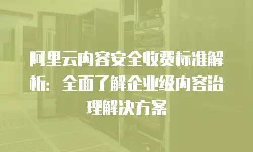 阿里云内容安全收费标准解析：全面了解企业级内容治理解决方案
