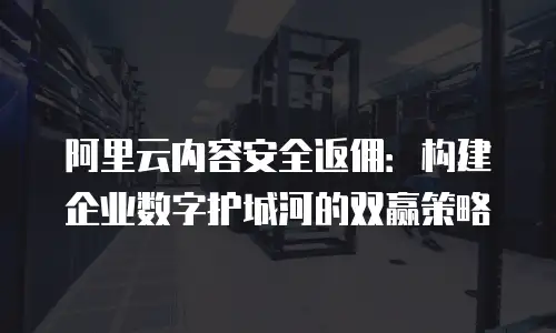 阿里云内容安全返佣：构建企业数字护城河的双赢策略
