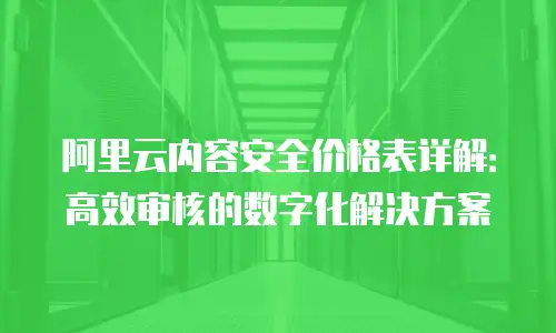 阿里云内容安全价格表详解：高效审核的数字化解决方案