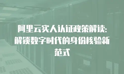 阿里云实人认证政策解读：解锁数字时代的身份核验新范式