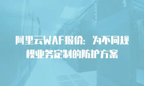 阿里云WAF报价：为不同规模业务定制的防护方案