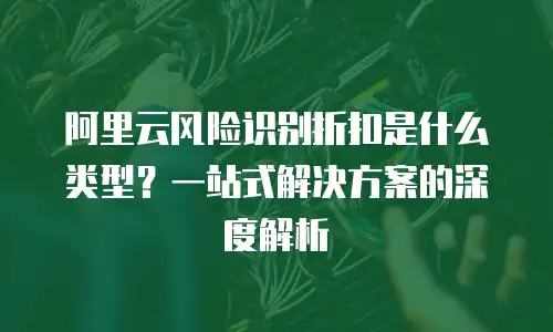 阿里云风险识别折扣是什么类型？一站式解决方案的深度解析