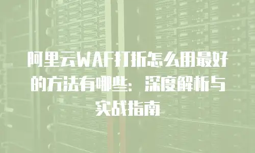阿里云WAF打折怎么用最好的方法有哪些：深度解析与实战指南