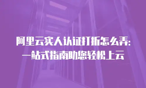 阿里云实人认证打折怎么弄：一站式指南助您轻松上云