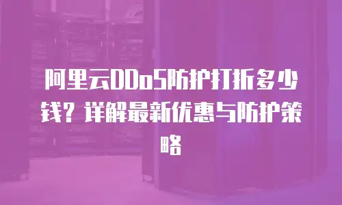阿里云DDoS防护打折多少钱？详解最新优惠与防护策略