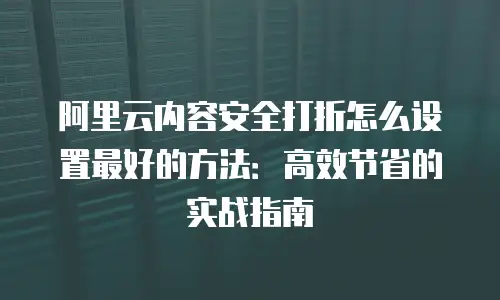 阿里云内容安全打折怎么设置最好的方法：高效节省的实战指南