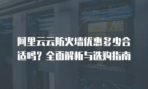 阿里云云防火墙优惠多少合适吗？全面解析与选购指南