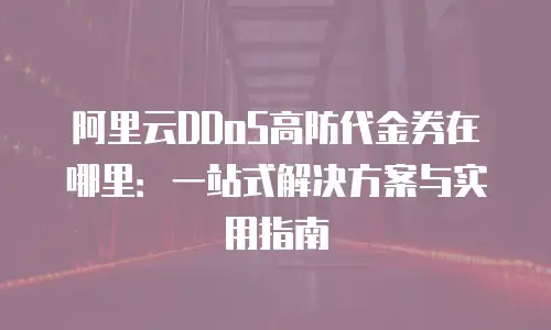 阿里云DDoS高防代金券在哪里：一站式解决方案与实用指南