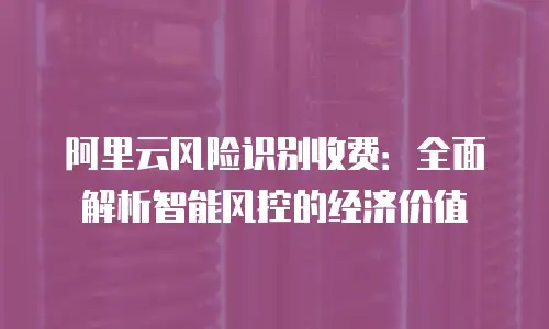阿里云风险识别收费：全面解析智能风控的经济价值