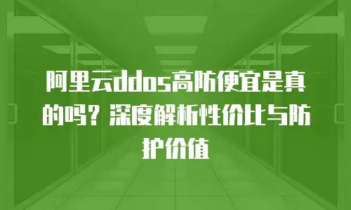 阿里云ddos高防便宜是真的吗？深度解析性价比与防护价值