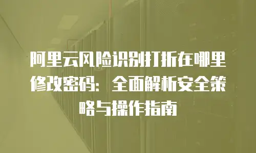 阿里云风险识别打折在哪里修改密码：全面解析安全策略与操作指南