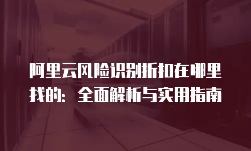 阿里云风险识别折扣在哪里找的：全面解析与实用指南