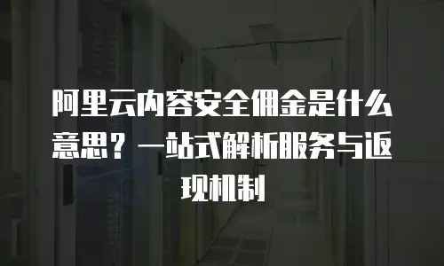 阿里云内容安全佣金是什么意思？一站式解析服务与返现机制