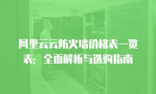 阿里云云防火墙价格表一览表：全面解析与选购指南