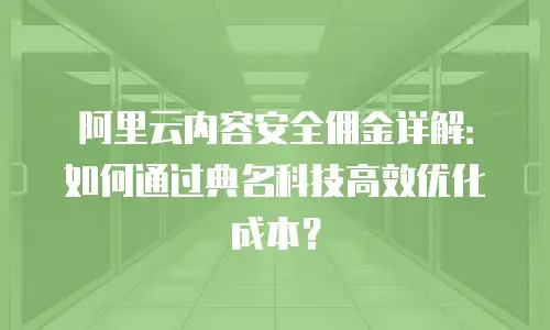 阿里云内容安全佣金详解：如何通过典名科技高效优化成本？