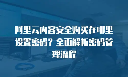 阿里云内容安全购买在哪里设置密码？全面解析密码管理流程