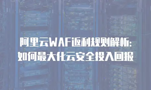 阿里云WAF返利规则解析：如何最大化云安全投入回报