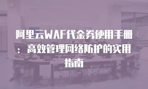 阿里云WAF代金券使用手册：高效管理网络防护的实用指南