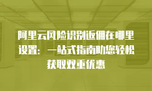 阿里云风险识别返佣在哪里设置：一站式指南助您轻松获取双重优惠