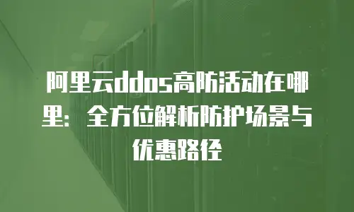 阿里云ddos高防活动在哪里：全方位解析防护场景与优惠路径