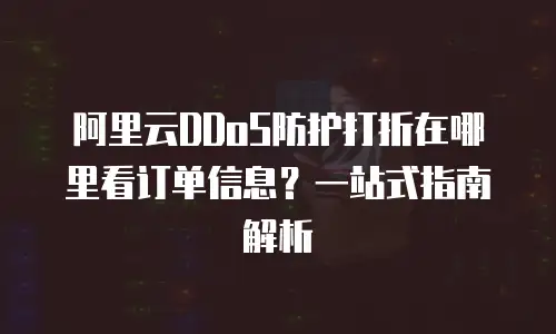 阿里云DDoS防护打折在哪里看订单信息？一站式指南解析