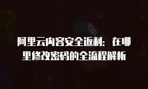 阿里云内容安全返利：在哪里修改密码的全流程解析