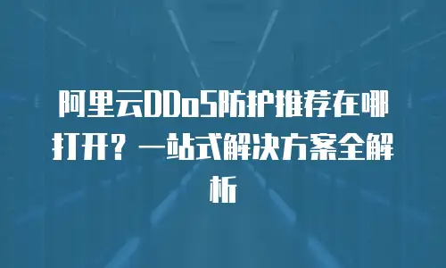 阿里云DDoS防护推荐在哪打开？一站式解决方案全解析